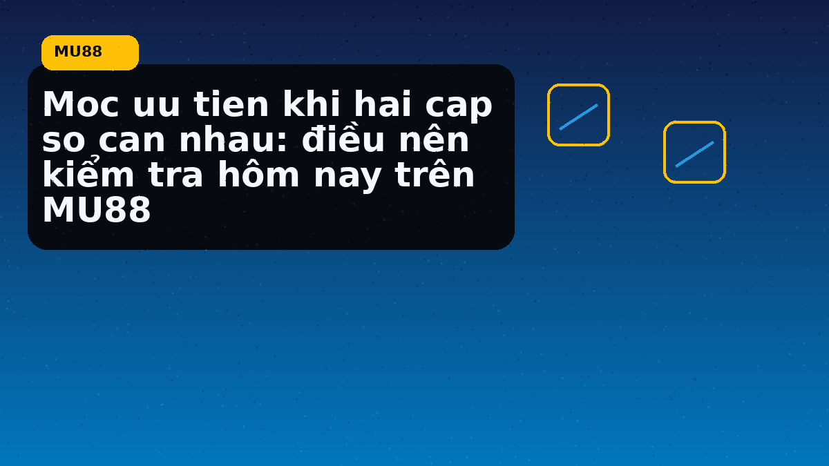 Moc uu tien khi hai cap so can nhau: điều nên kiểm tra hôm nay trên MU88
