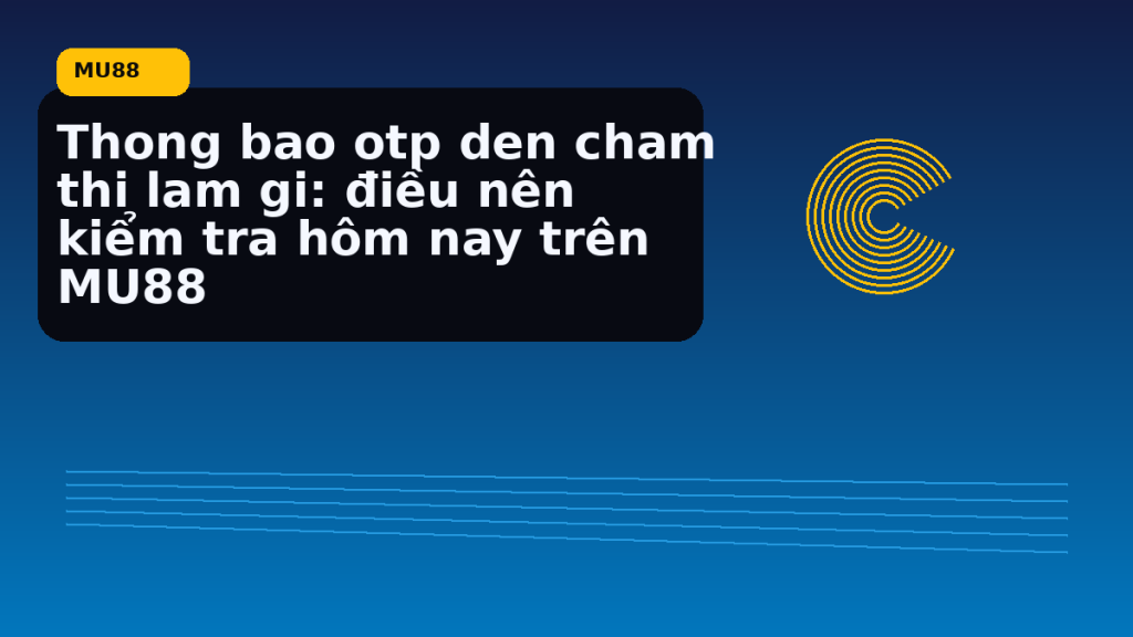 Thong Bao Otp Den Cham Thi Lam Gi: điều người chơi MU88 nên kiểm tra hôm nay - MU88