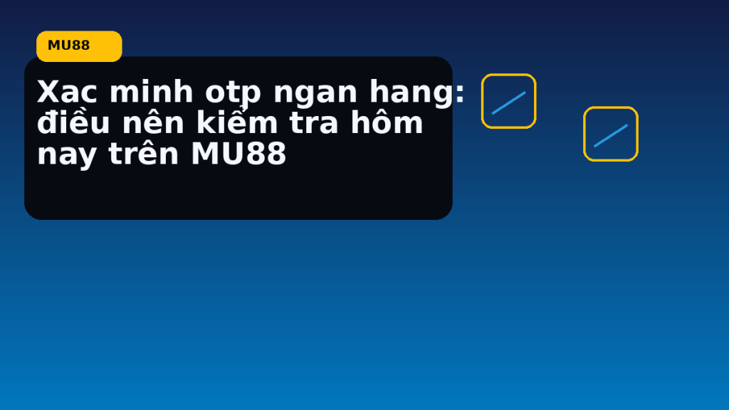 Xác minh OTP ngân hàng: các bước nên kiểm tra trước khi tiếp tục - MU88