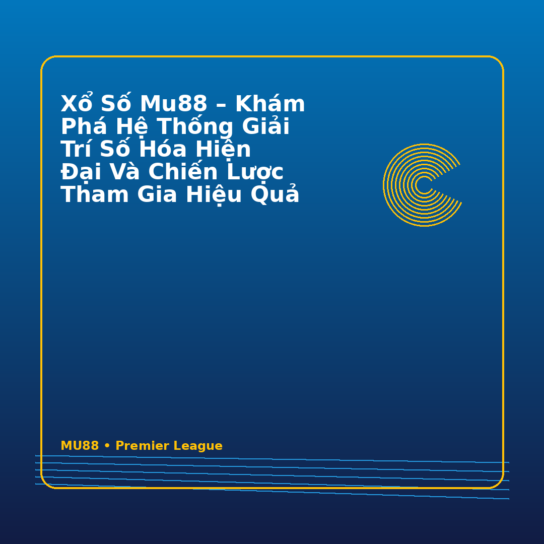 Xổ Số MU88 – Khám Phá Hệ Thống Giải Trí Số Hóa Hiện Đại Và Chiến Lược Tham Gia Hiệu Quả