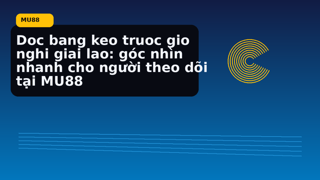 Doc Bang Keo Truoc Gio Nghi Giai Lao: điểm cần đối chiếu nhanh trước khi mở MU88 - MU88