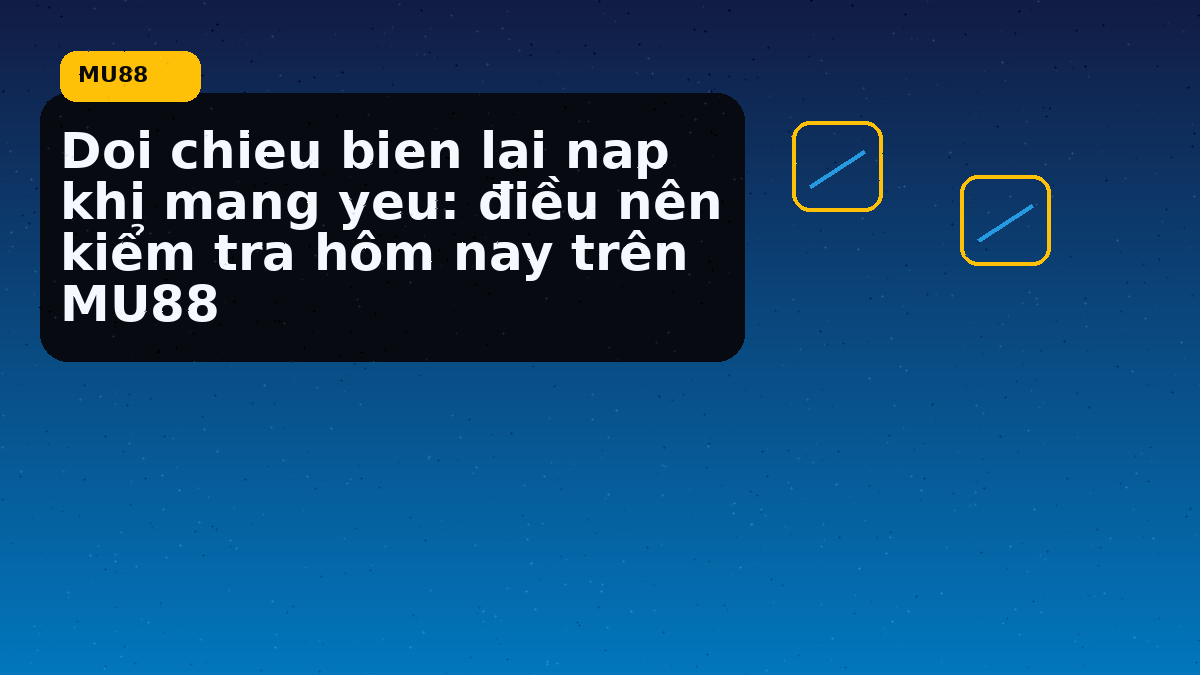 Doi chieu bien lai nap khi mang yeu: điều nên kiểm tra hôm nay trên MU88