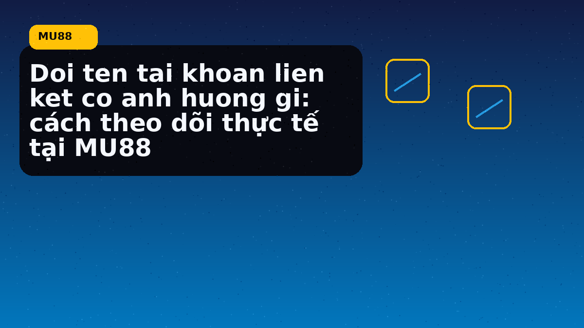 Doi ten tai khoan lien ket co anh huong gi: cách theo dõi thực tế tại MU88