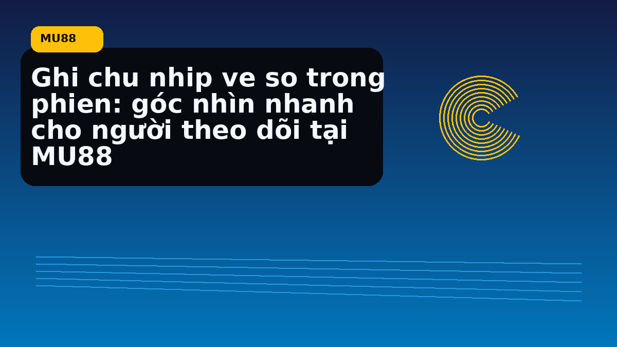 Ghi chu nhip ve so trong phien: góc nhìn nhanh cho người theo dõi tại MU88