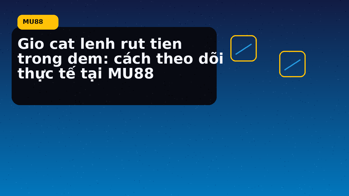Gio cat lenh rut tien trong dem: cách theo dõi thực tế tại MU88