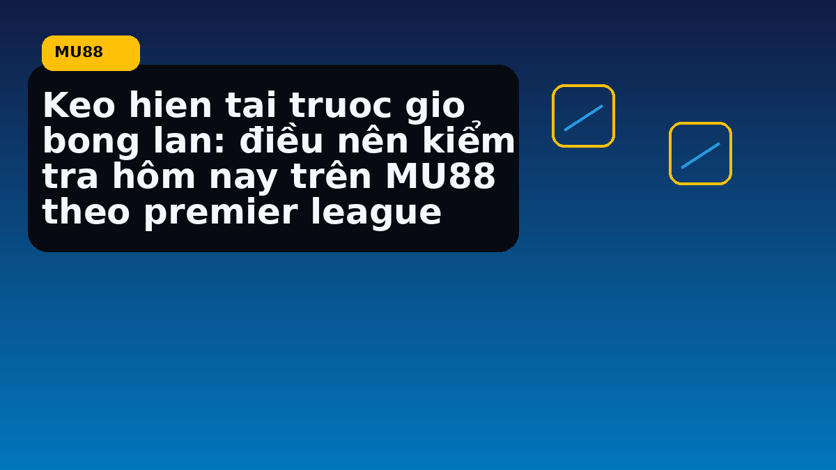 Keo hien tai truoc gio bong lan: điều nên kiểm tra hôm nay trên MU88 theo premier league