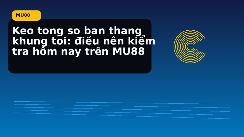Keo Tong So Ban Thang Khung Toi: điều người chơi MU88 nên kiểm tra hôm nay - MU88