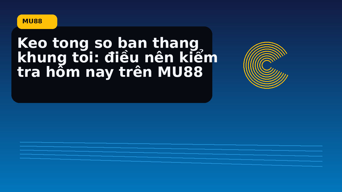 Keo tong so ban thang khung toi: điều nên kiểm tra hôm nay trên MU88