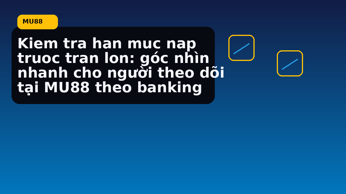 Kiem tra han muc nap truoc tran lon: góc nhìn nhanh cho người theo dõi tại MU88 theo banking
