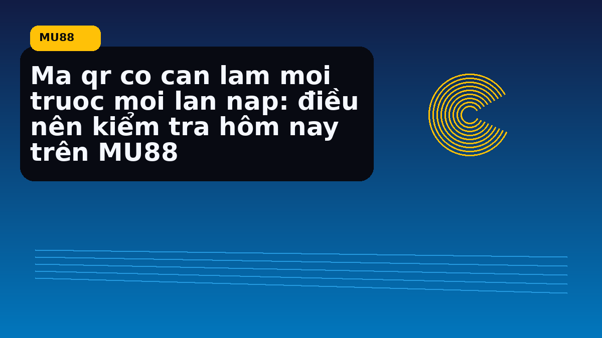 Ma qr co can lam moi truoc moi lan nap: điều nên kiểm tra hôm nay trên MU88