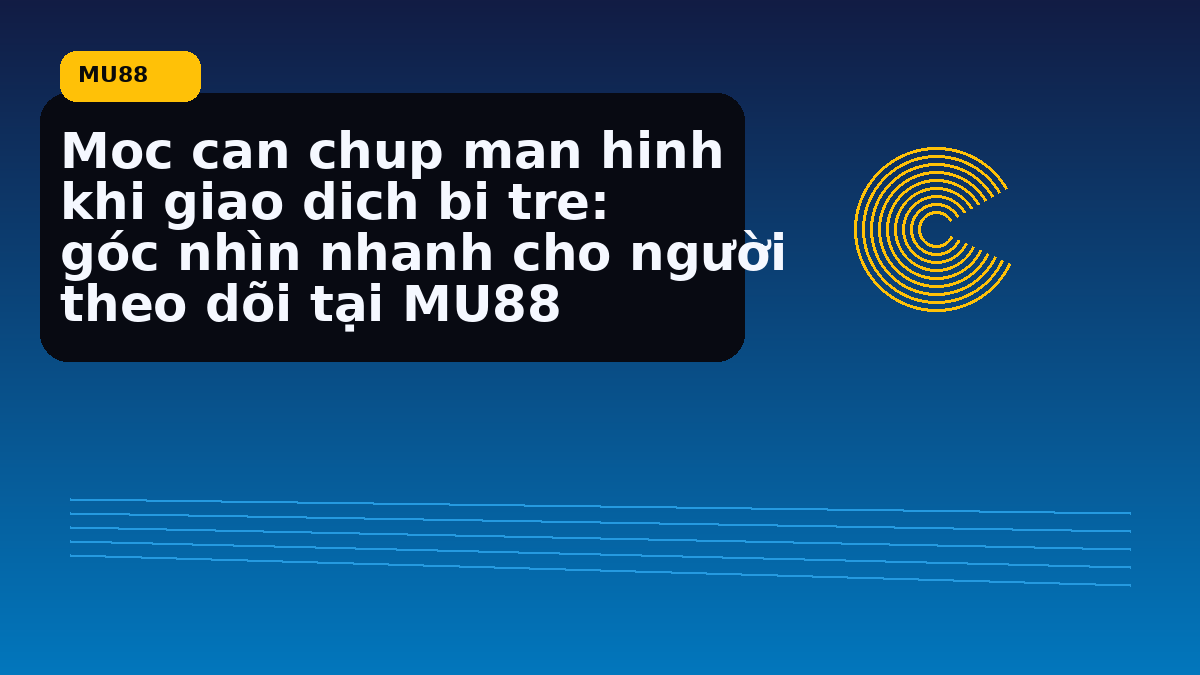 Moc can chup man hinh khi giao dich bi tre: góc nhìn nhanh cho người theo dõi tại MU88