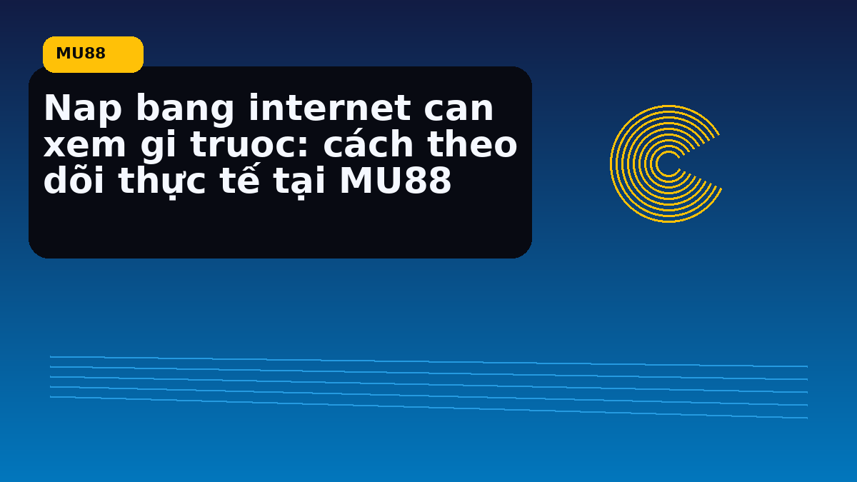 Nap bang internet can xem gi truoc: cách theo dõi thực tế tại MU88