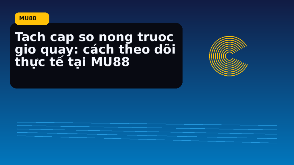 Tach Cap So Nong Truoc Gio Quay: điểm cần đối chiếu nhanh trước khi mở MU88 - MU88