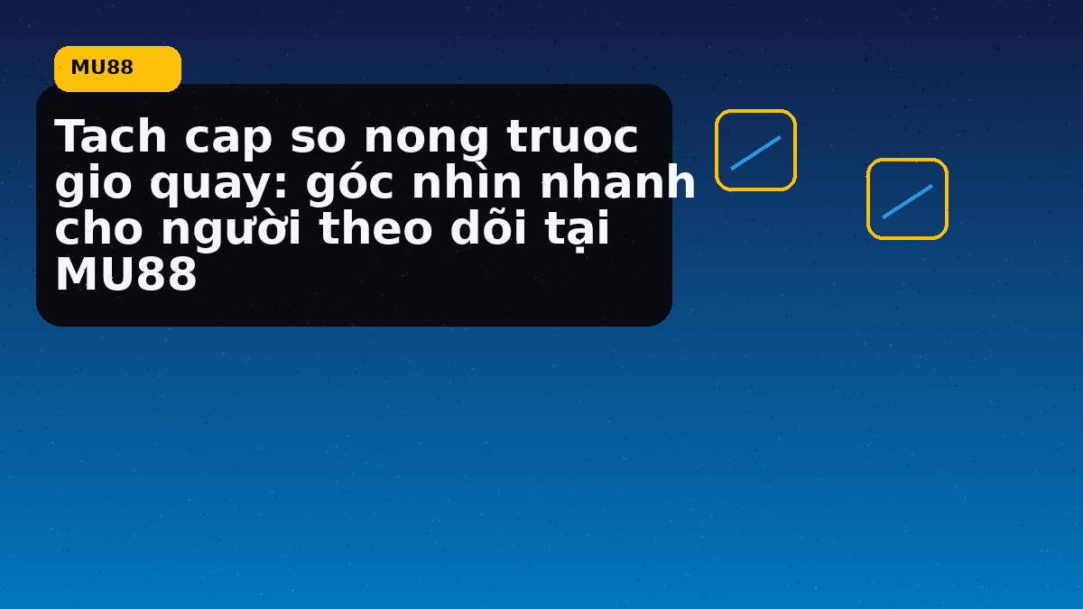 Tach cap so nong truoc gio quay: góc nhìn nhanh cho người theo dõi tại MU88